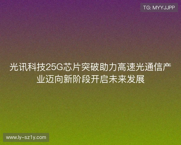 光讯科技25G芯片突破助力高速光通信产业迈向新阶段开启未来发展