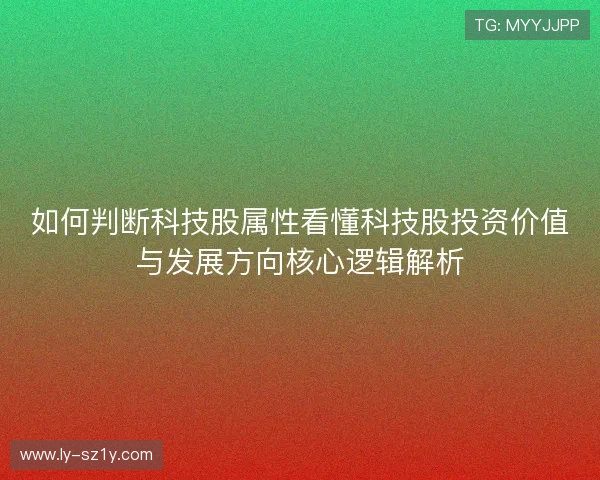 如何判断科技股属性看懂科技股投资价值与发展方向核心逻辑解析